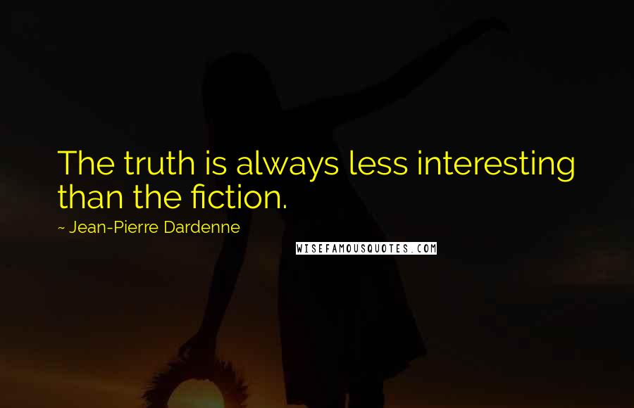 Jean-Pierre Dardenne Quotes: The truth is always less interesting than the fiction.