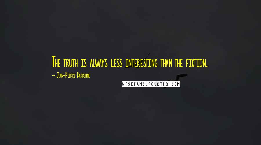 Jean-Pierre Dardenne Quotes: The truth is always less interesting than the fiction.