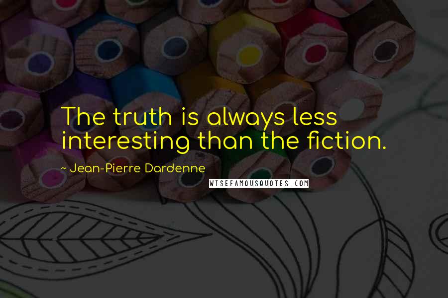 Jean-Pierre Dardenne Quotes: The truth is always less interesting than the fiction.