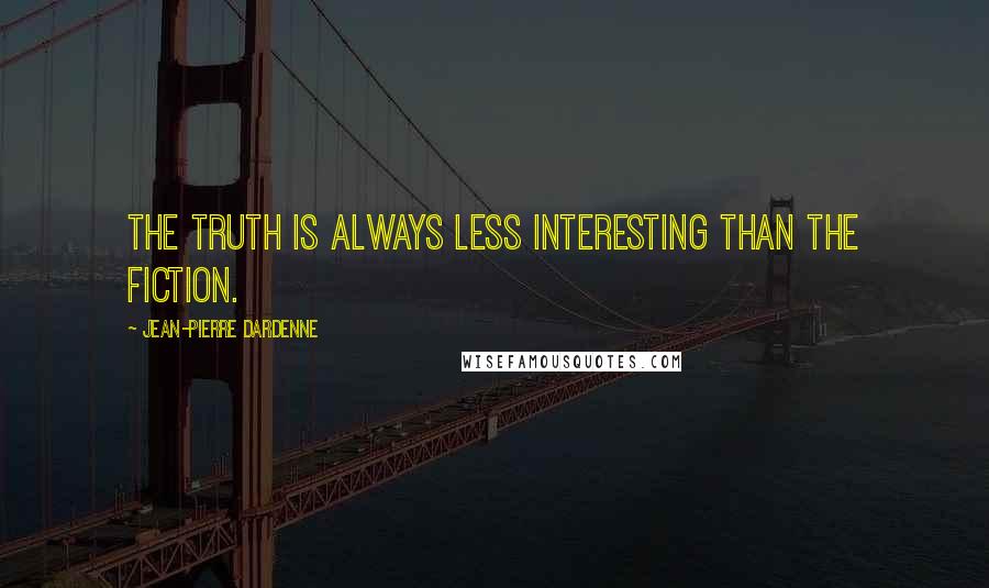 Jean-Pierre Dardenne Quotes: The truth is always less interesting than the fiction.