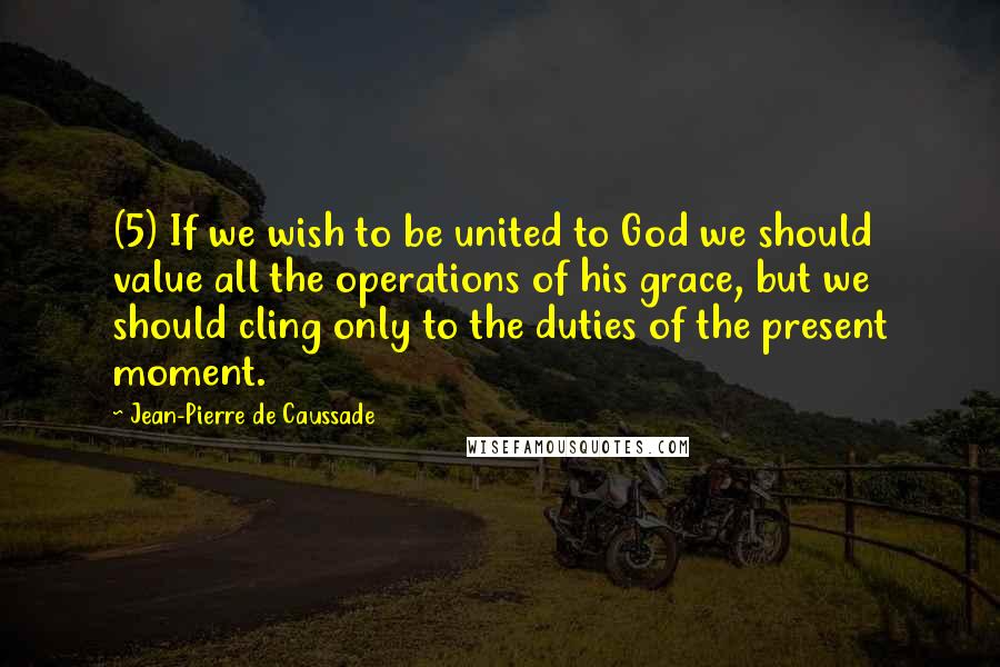 Jean-Pierre De Caussade Quotes: (5) If we wish to be united to God we should value all the operations of his grace, but we should cling only to the duties of the present moment.