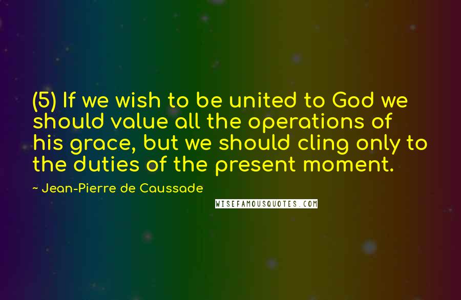 Jean-Pierre De Caussade Quotes: (5) If we wish to be united to God we should value all the operations of his grace, but we should cling only to the duties of the present moment.