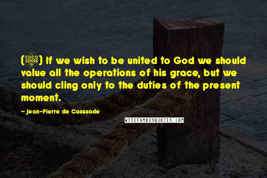 Jean-Pierre De Caussade Quotes: (5) If we wish to be united to God we should value all the operations of his grace, but we should cling only to the duties of the present moment.