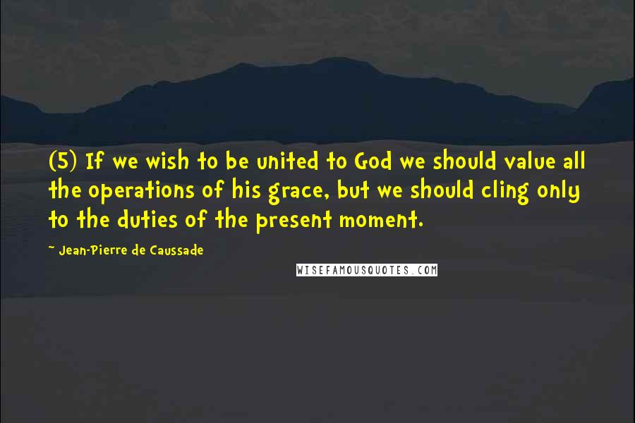 Jean-Pierre De Caussade Quotes: (5) If we wish to be united to God we should value all the operations of his grace, but we should cling only to the duties of the present moment.