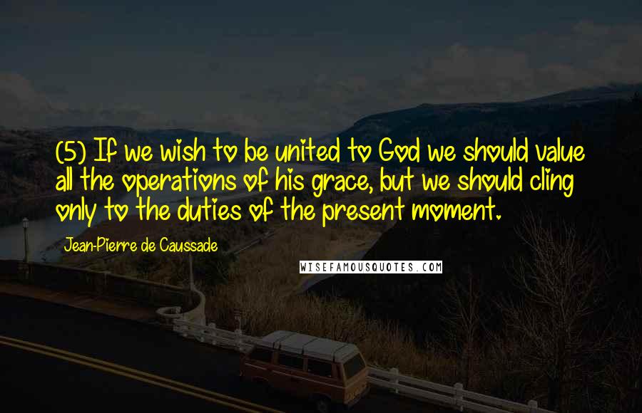 Jean-Pierre De Caussade Quotes: (5) If we wish to be united to God we should value all the operations of his grace, but we should cling only to the duties of the present moment.