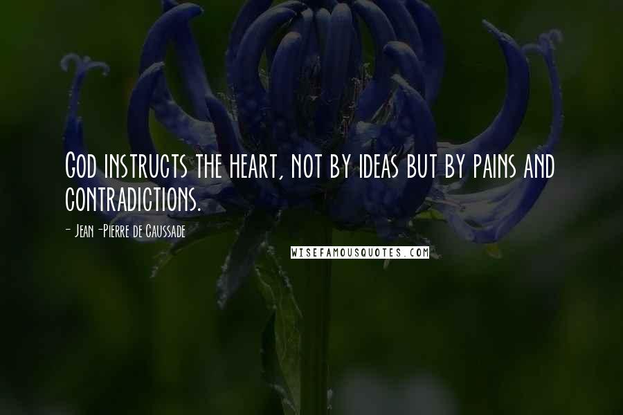 Jean-Pierre De Caussade Quotes: God instructs the heart, not by ideas but by pains and contradictions.