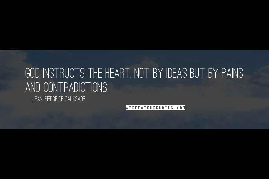 Jean-Pierre De Caussade Quotes: God instructs the heart, not by ideas but by pains and contradictions.