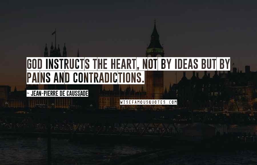 Jean-Pierre De Caussade Quotes: God instructs the heart, not by ideas but by pains and contradictions.