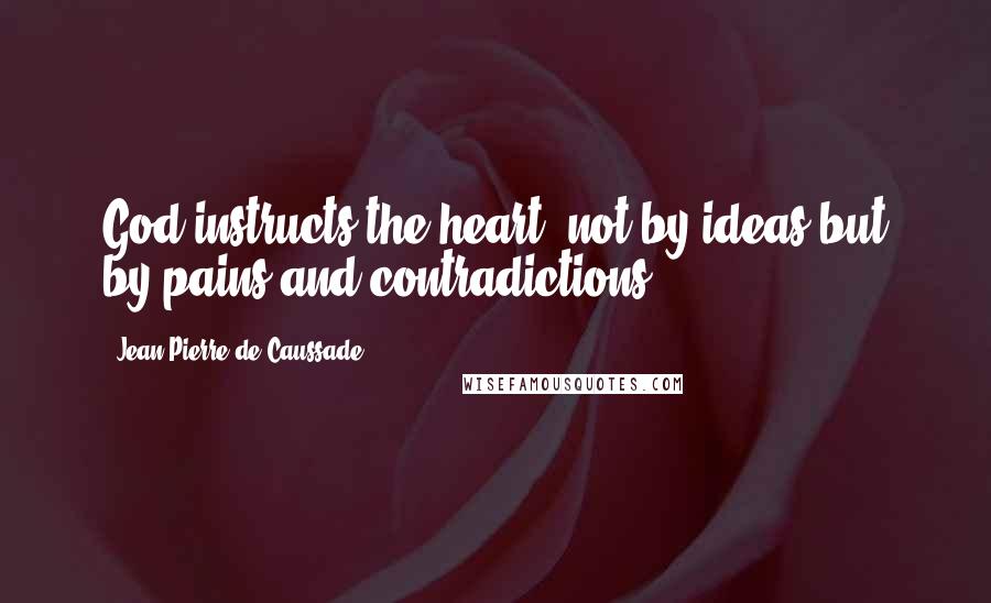 Jean-Pierre De Caussade Quotes: God instructs the heart, not by ideas but by pains and contradictions.