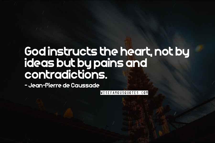 Jean-Pierre De Caussade Quotes: God instructs the heart, not by ideas but by pains and contradictions.