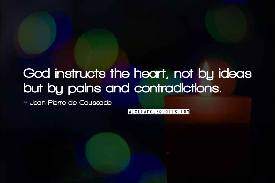 Jean-Pierre De Caussade Quotes: God instructs the heart, not by ideas but by pains and contradictions.