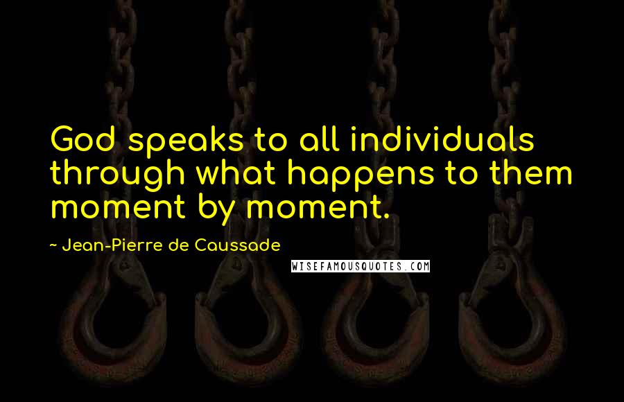 Jean-Pierre De Caussade Quotes: God speaks to all individuals through what happens to them moment by moment.