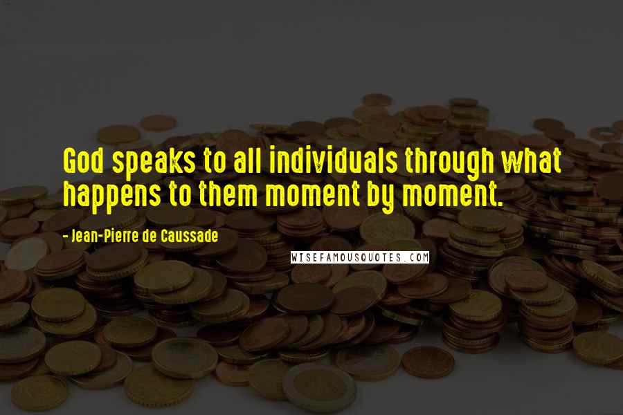 Jean-Pierre De Caussade Quotes: God speaks to all individuals through what happens to them moment by moment.