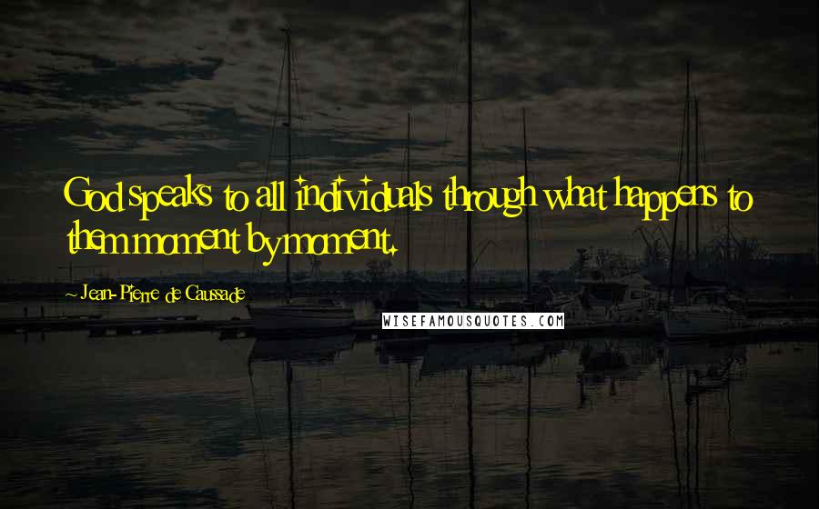 Jean-Pierre De Caussade Quotes: God speaks to all individuals through what happens to them moment by moment.