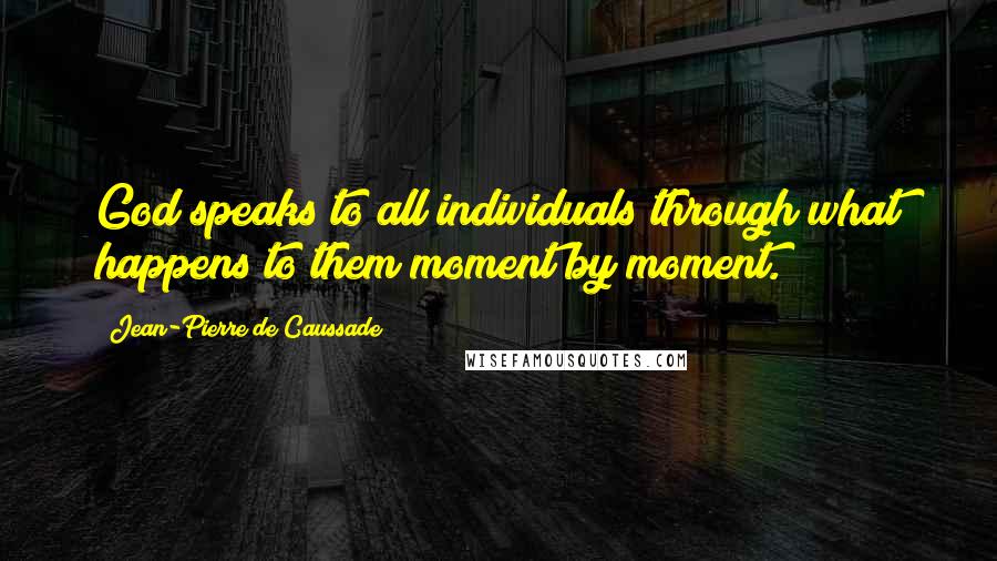 Jean-Pierre De Caussade Quotes: God speaks to all individuals through what happens to them moment by moment.