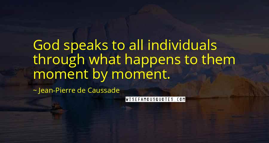 Jean-Pierre De Caussade Quotes: God speaks to all individuals through what happens to them moment by moment.