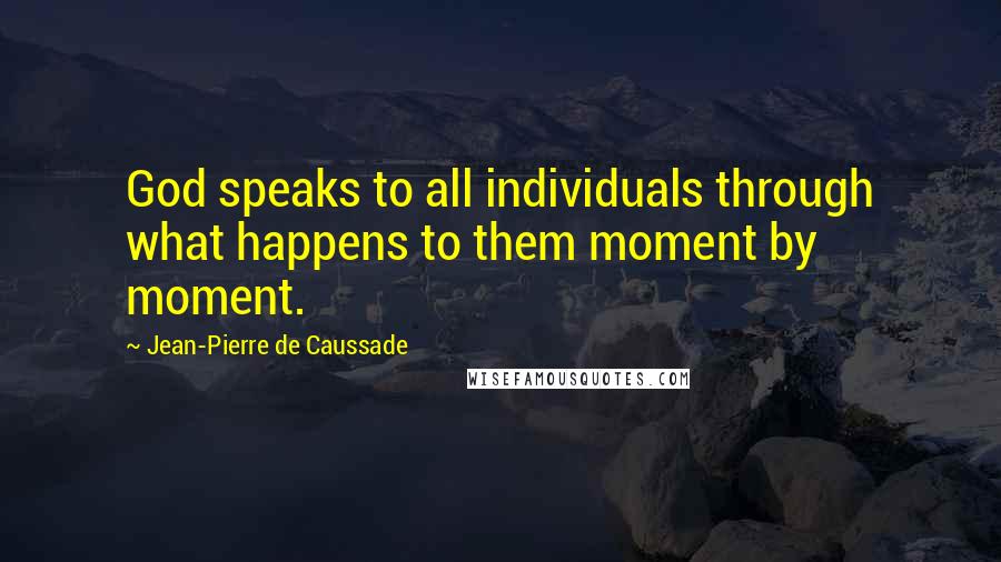 Jean-Pierre De Caussade Quotes: God speaks to all individuals through what happens to them moment by moment.