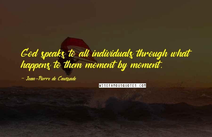 Jean-Pierre De Caussade Quotes: God speaks to all individuals through what happens to them moment by moment.