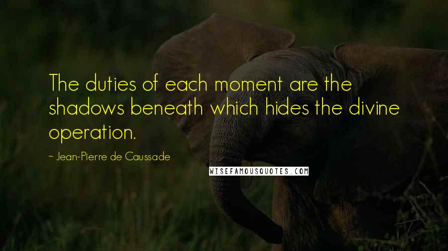 Jean-Pierre De Caussade Quotes: The duties of each moment are the shadows beneath which hides the divine operation.