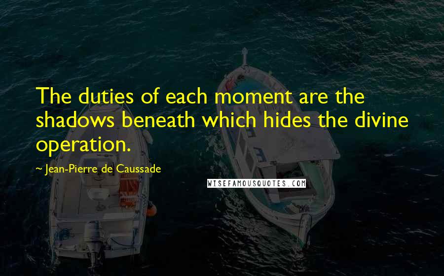 Jean-Pierre De Caussade Quotes: The duties of each moment are the shadows beneath which hides the divine operation.