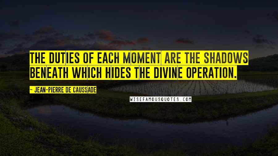 Jean-Pierre De Caussade Quotes: The duties of each moment are the shadows beneath which hides the divine operation.