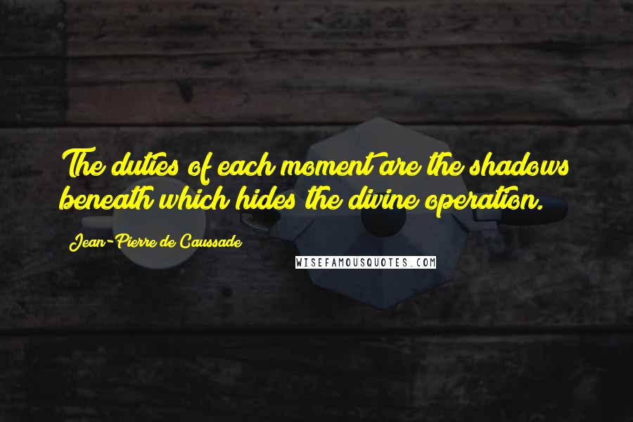 Jean-Pierre De Caussade Quotes: The duties of each moment are the shadows beneath which hides the divine operation.