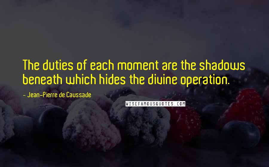 Jean-Pierre De Caussade Quotes: The duties of each moment are the shadows beneath which hides the divine operation.