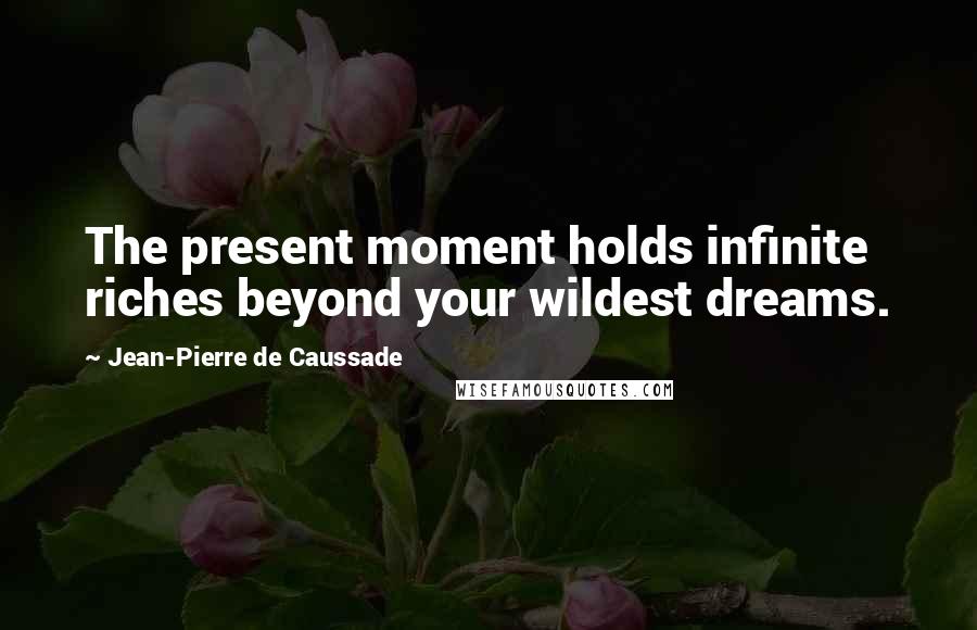 Jean-Pierre De Caussade Quotes: The present moment holds infinite riches beyond your wildest dreams.