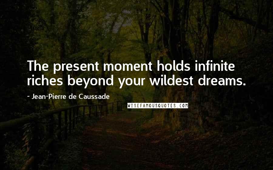 Jean-Pierre De Caussade Quotes: The present moment holds infinite riches beyond your wildest dreams.