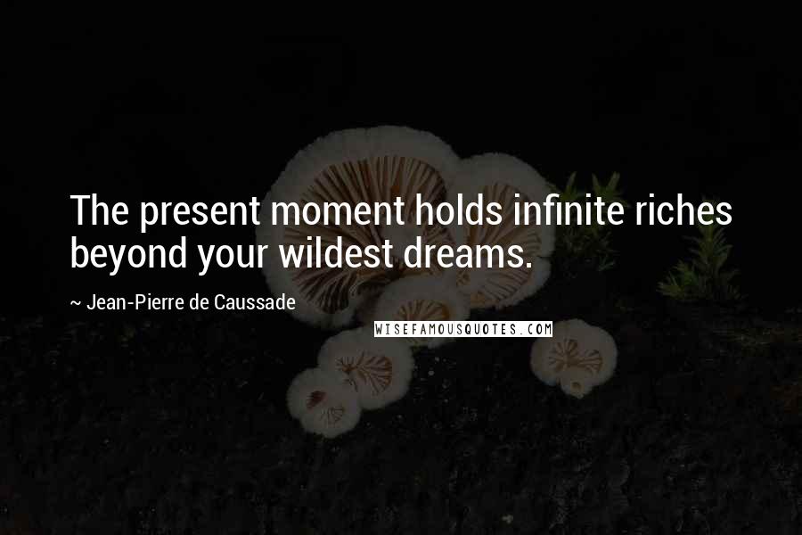 Jean-Pierre De Caussade Quotes: The present moment holds infinite riches beyond your wildest dreams.