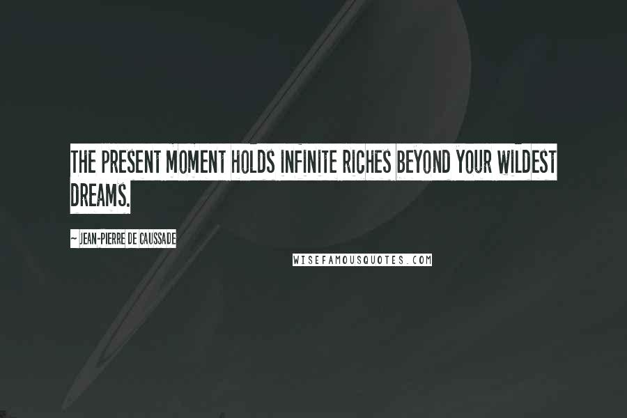 Jean-Pierre De Caussade Quotes: The present moment holds infinite riches beyond your wildest dreams.