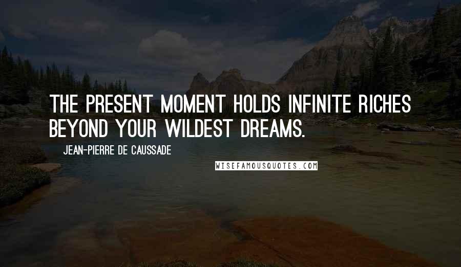 Jean-Pierre De Caussade Quotes: The present moment holds infinite riches beyond your wildest dreams.