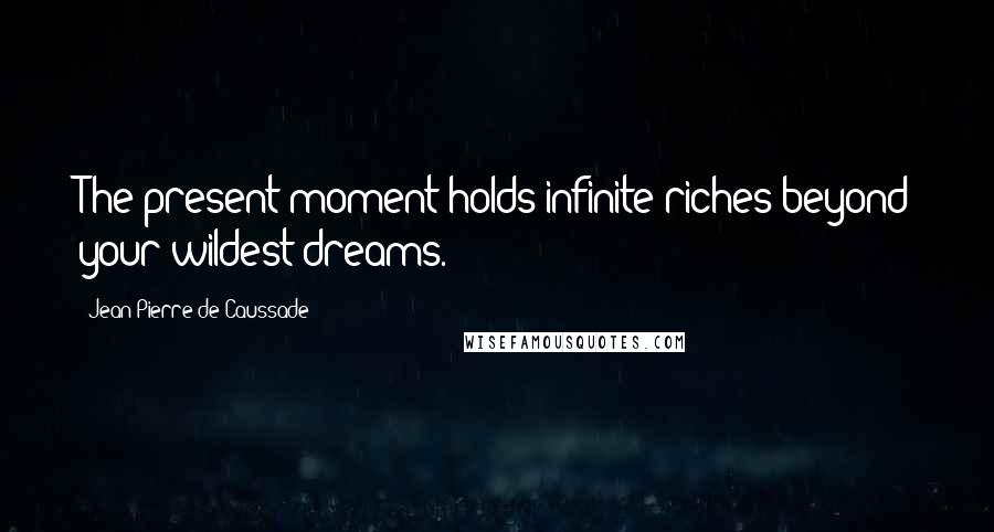 Jean-Pierre De Caussade Quotes: The present moment holds infinite riches beyond your wildest dreams.