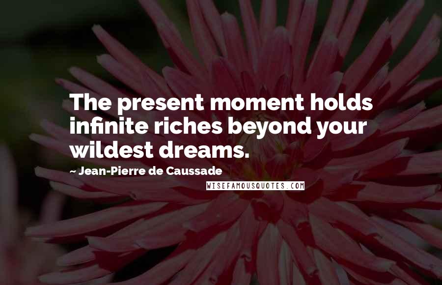 Jean-Pierre De Caussade Quotes: The present moment holds infinite riches beyond your wildest dreams.