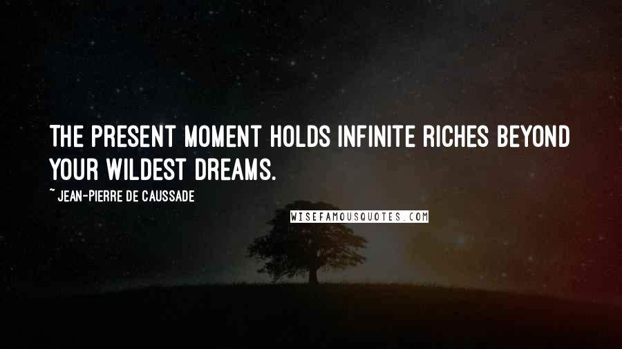 Jean-Pierre De Caussade Quotes: The present moment holds infinite riches beyond your wildest dreams.