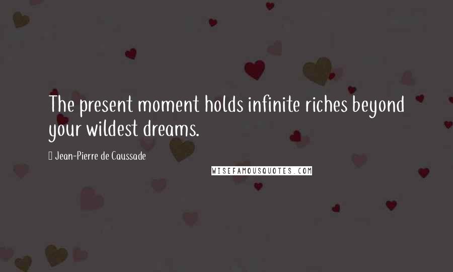 Jean-Pierre De Caussade Quotes: The present moment holds infinite riches beyond your wildest dreams.