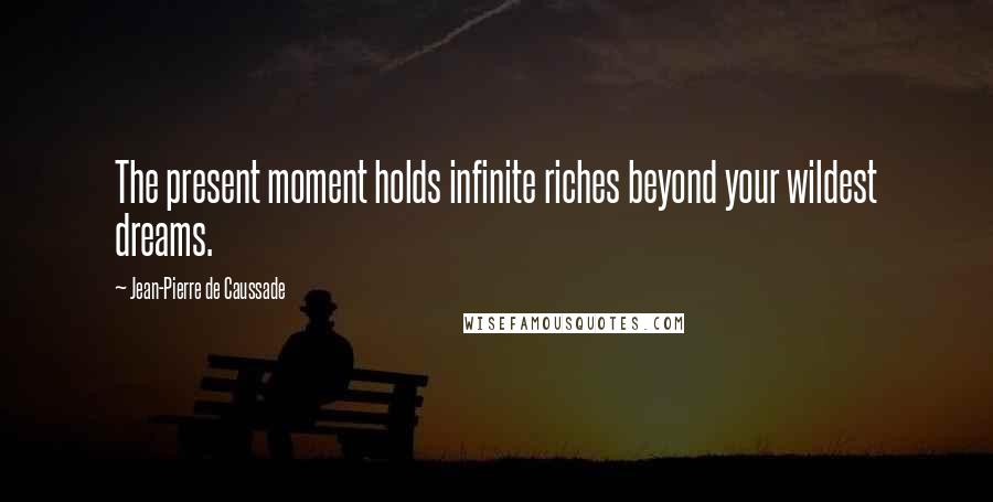 Jean-Pierre De Caussade Quotes: The present moment holds infinite riches beyond your wildest dreams.