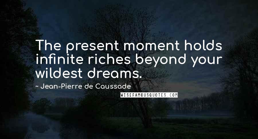 Jean-Pierre De Caussade Quotes: The present moment holds infinite riches beyond your wildest dreams.