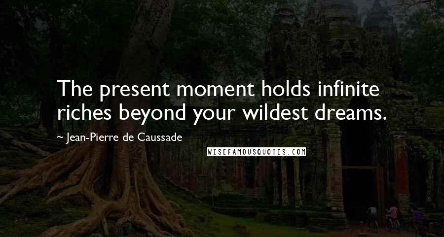 Jean-Pierre De Caussade Quotes: The present moment holds infinite riches beyond your wildest dreams.