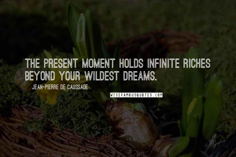 Jean-Pierre De Caussade Quotes: The present moment holds infinite riches beyond your wildest dreams.