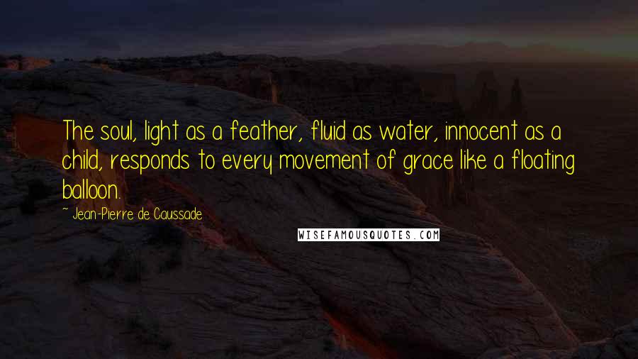 Jean-Pierre De Caussade Quotes: The soul, light as a feather, fluid as water, innocent as a child, responds to every movement of grace like a floating balloon.