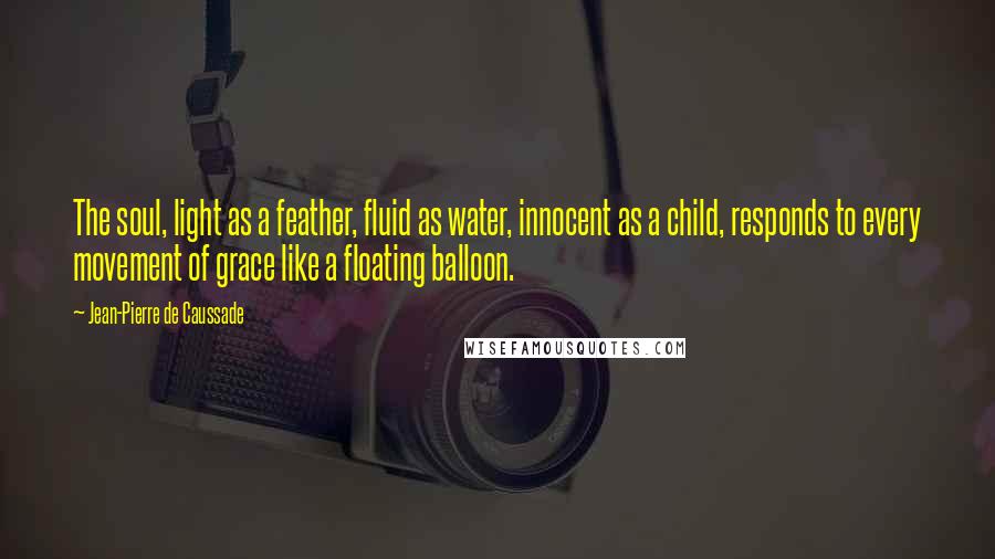 Jean-Pierre De Caussade Quotes: The soul, light as a feather, fluid as water, innocent as a child, responds to every movement of grace like a floating balloon.