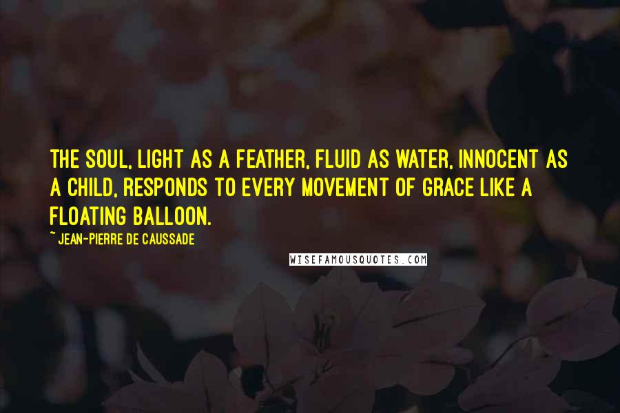 Jean-Pierre De Caussade Quotes: The soul, light as a feather, fluid as water, innocent as a child, responds to every movement of grace like a floating balloon.