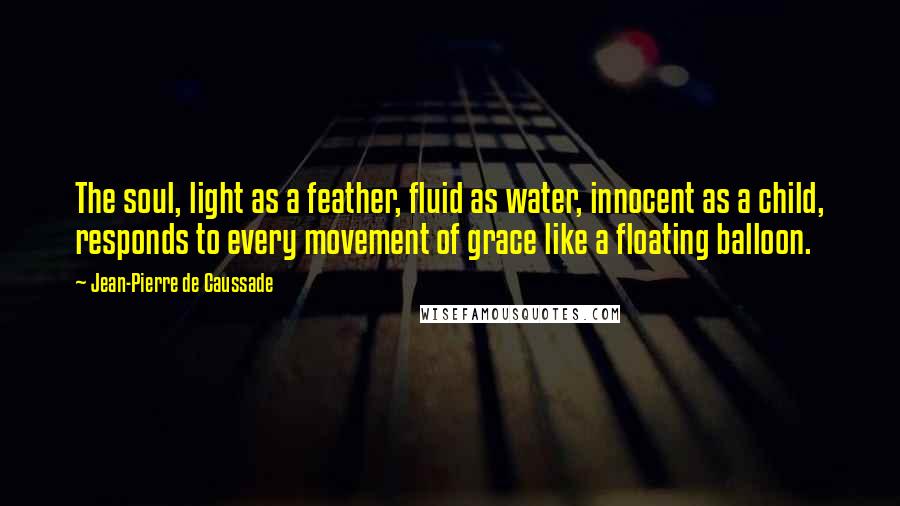 Jean-Pierre De Caussade Quotes: The soul, light as a feather, fluid as water, innocent as a child, responds to every movement of grace like a floating balloon.