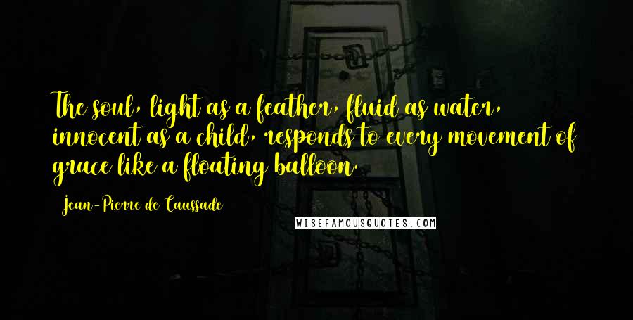 Jean-Pierre De Caussade Quotes: The soul, light as a feather, fluid as water, innocent as a child, responds to every movement of grace like a floating balloon.