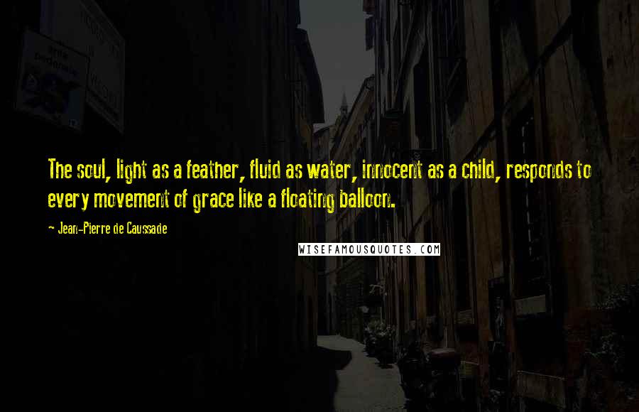 Jean-Pierre De Caussade Quotes: The soul, light as a feather, fluid as water, innocent as a child, responds to every movement of grace like a floating balloon.