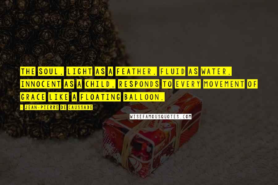 Jean-Pierre De Caussade Quotes: The soul, light as a feather, fluid as water, innocent as a child, responds to every movement of grace like a floating balloon.