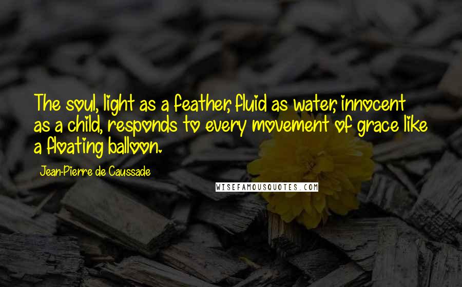 Jean-Pierre De Caussade Quotes: The soul, light as a feather, fluid as water, innocent as a child, responds to every movement of grace like a floating balloon.