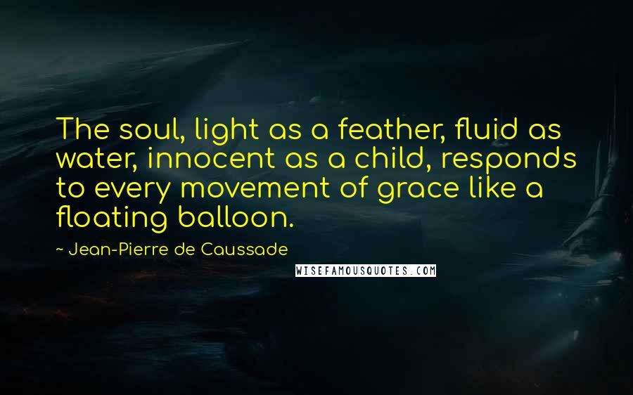 Jean-Pierre De Caussade Quotes: The soul, light as a feather, fluid as water, innocent as a child, responds to every movement of grace like a floating balloon.