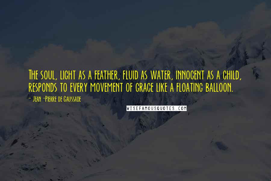 Jean-Pierre De Caussade Quotes: The soul, light as a feather, fluid as water, innocent as a child, responds to every movement of grace like a floating balloon.